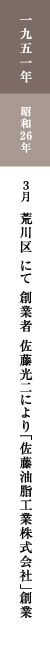 一九五一年 昭和26年 3月 荒川区にて創業者 佐藤光二により「佐藤油脂工業株式会社」創業 一九五一年 昭和26年 3月 荒川区にて創業者 佐藤光二により「佐藤油脂工業株式会社」創業