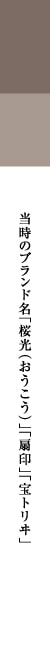 当時のブランド名「桜光(おうこう)」「扇印」「宝トリヰ」 当時のブランド名「桜光(おうこう)」「扇印」「宝トリヰ」