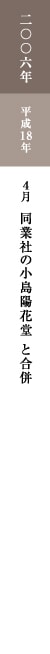 二〇〇六年 平成18年 4月 同業社の小島陽花堂と合併 二〇〇六年 平成18年 4月 同業社の小島陽花堂と合併