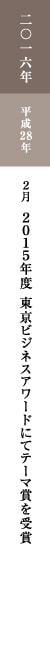 二〇一六年 平成28年 2月 2015年度 東京ビジネスアワードにてテーマ賞を受賞 二〇一六年 平成28年 2月 2015年度 東京ビジネスアワードにてテーマ賞を受賞